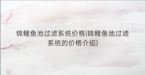 锦鲤鱼池过滤系统价格(锦鲤鱼池过滤系统的价格介绍)