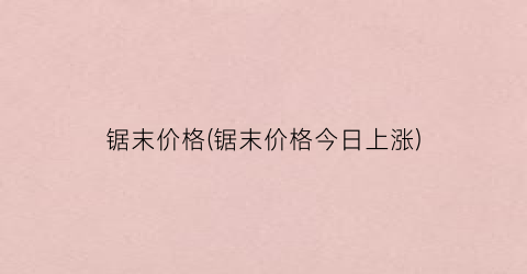 锯末价格(锯末价格今日上涨)