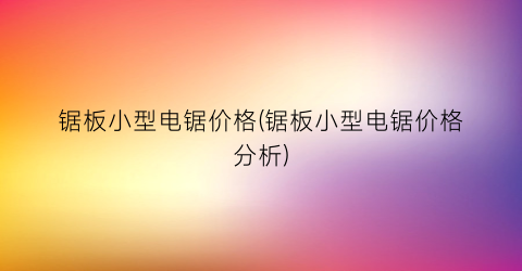 锯板小型电锯价格(锯板小型电锯价格分析)