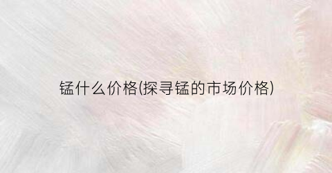 锰什么价格(探寻锰的市场价格)