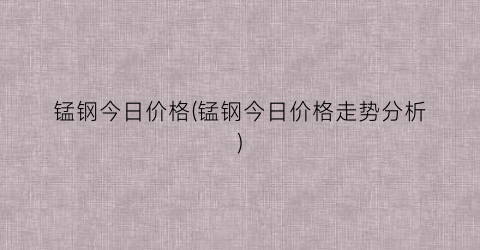 锰钢今日价格(锰钢今日价格走势分析)