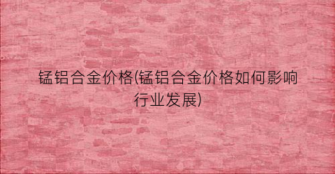 锰铝合金价格(锰铝合金价格如何影响行业发展)