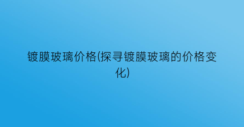 镀膜玻璃价格(探寻镀膜玻璃的价格变化)