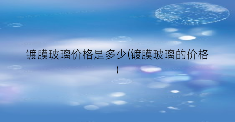 “镀膜玻璃价格是多少(镀膜玻璃的价格)