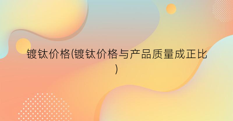 镀钛价格(镀钛价格与产品质量成正比)