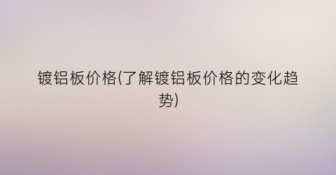 镀铝板价格(了解镀铝板价格的变化趋势)