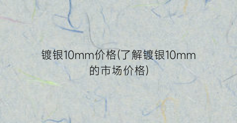 镀银10mm价格(了解镀银10mm的市场价格)