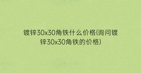 镀锌30x30角铁什么价格(询问镀锌30x30角铁的价格)