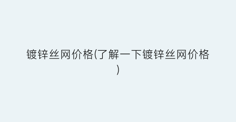 镀锌丝网价格(了解一下镀锌丝网价格)