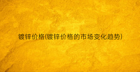 镀锌价格(镀锌价格的市场变化趋势)