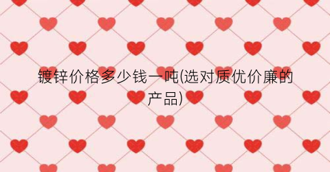 镀锌价格多少钱一吨(选对质优价廉的产品)