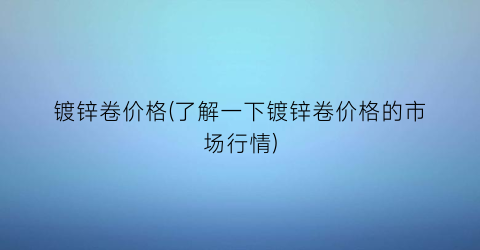 镀锌卷价格(了解一下镀锌卷价格的市场行情)