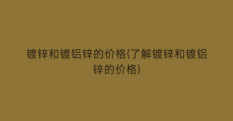 镀锌和镀铝锌的价格(了解镀锌和镀铝锌的价格)