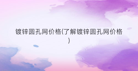镀锌圆孔网价格(了解镀锌圆孔网价格)
