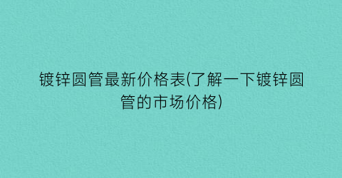镀锌圆管最新价格表(了解一下镀锌圆管的市场价格)