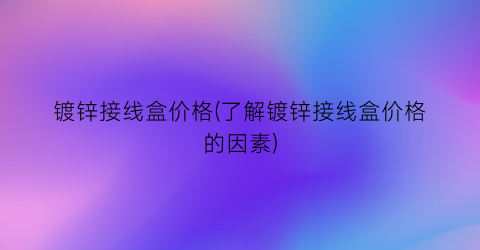 镀锌接线盒价格(了解镀锌接线盒价格的因素)