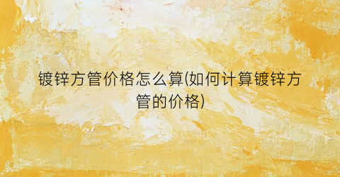 镀锌方管价格怎么算(如何计算镀锌方管的价格)