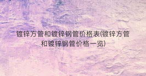 镀锌方管和镀锌钢管价格表(镀锌方管和镀锌钢管价格一览)