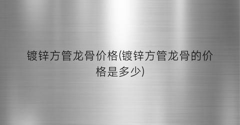 镀锌方管龙骨价格(镀锌方管龙骨的价格是多少)