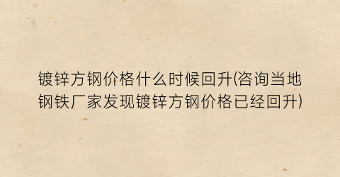 镀锌方钢价格什么时候回升(咨询当地钢铁厂家发现镀锌方钢价格已经回升)