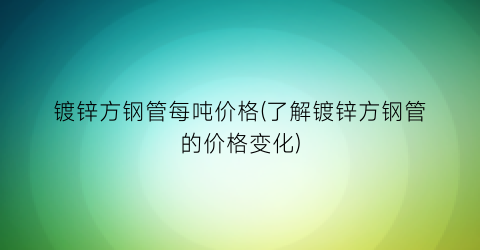 镀锌方钢管每吨价格(了解镀锌方钢管的价格变化)