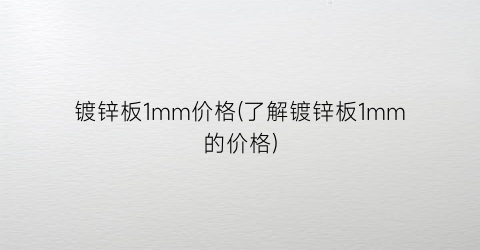 镀锌板1mm价格(了解镀锌板1mm的价格)