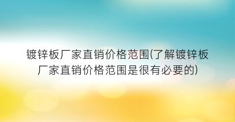 镀锌板厂家直销价格范围(了解镀锌板厂家直销价格范围是很有必要的)