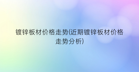 镀锌板材价格走势(近期镀锌板材价格走势分析)