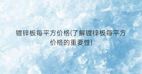 镀锌板每平方价格(了解镀锌板每平方价格的重要性)