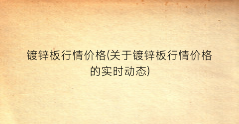 镀锌板行情价格(关于镀锌板行情价格的实时动态)