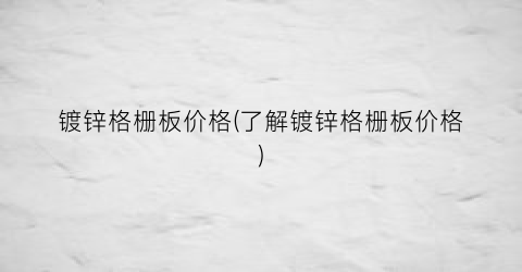 镀锌格栅板价格(了解镀锌格栅板价格)