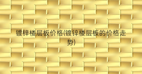 镀锌楼层板价格(镀锌楼层板的价格走势)