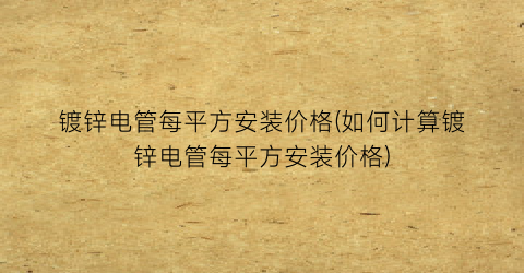 “镀锌电管每平方安装价格(如何计算镀锌电管每平方安装价格)
