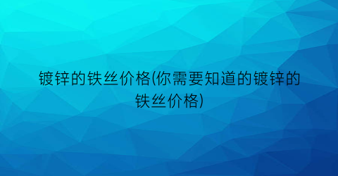镀锌的铁丝价格(你需要知道的镀锌的铁丝价格)