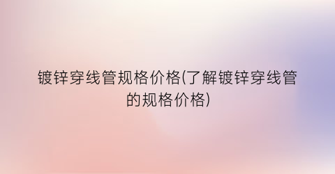 镀锌穿线管规格价格(了解镀锌穿线管的规格价格)