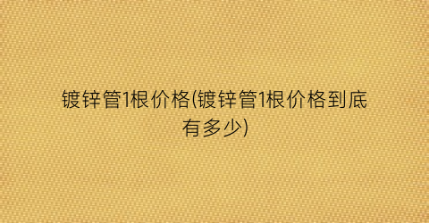 镀锌管1根价格(镀锌管1根价格到底有多少)