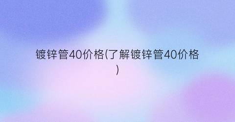 镀锌管40价格(了解镀锌管40价格)