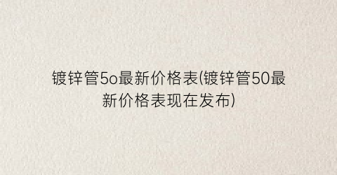 镀锌管5o最新价格表(镀锌管50最新价格表现在发布)