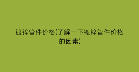 镀锌管件价格(了解一下镀锌管件价格的因素)