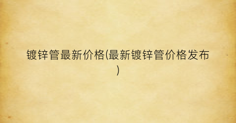 镀锌管最新价格(最新镀锌管价格发布)