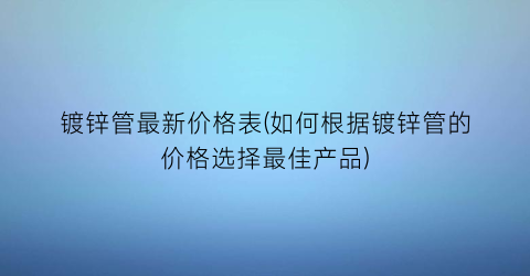 镀锌管最新价格表(如何根据镀锌管的价格选择最佳产品)