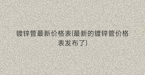 镀锌管最新价格表(最新的镀锌管价格表发布了)
