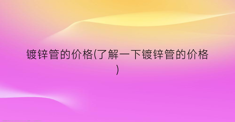 镀锌管的价格(了解一下镀锌管的价格)