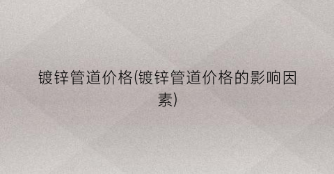 “镀锌管道价格(镀锌管道价格的影响因素)