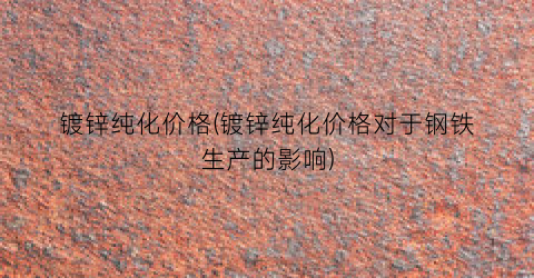 镀锌纯化价格(镀锌纯化价格对于钢铁生产的影响)