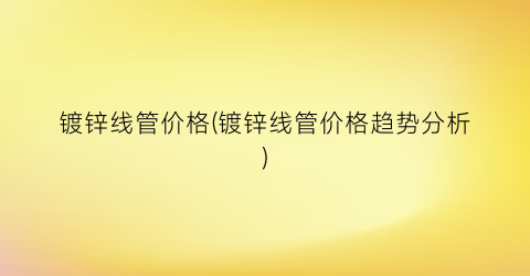 镀锌线管价格(镀锌线管价格趋势分析)