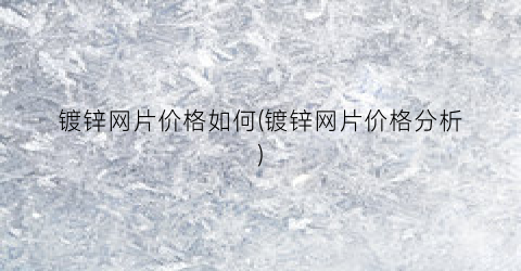 镀锌网片价格如何(镀锌网片价格分析)