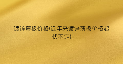 镀锌薄板价格(近年来镀锌薄板价格起伏不定)