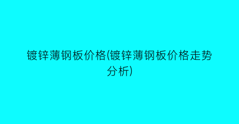 镀锌薄钢板价格(镀锌薄钢板价格走势分析)