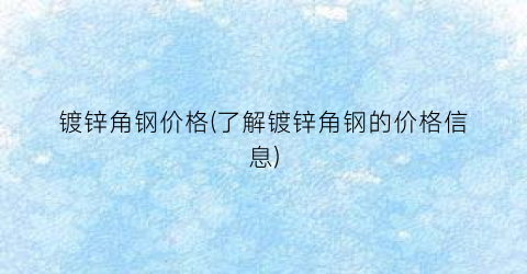 “镀锌角钢价格(了解镀锌角钢的价格信息)